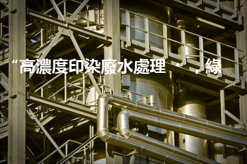 “高濃度印染廢水處理，綠色創(chuàng)新，凈享環(huán)保新篇章”